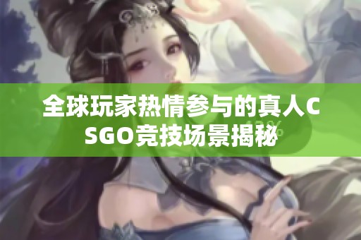 全球玩家热情参与的真人CSGO竞技场景揭秘