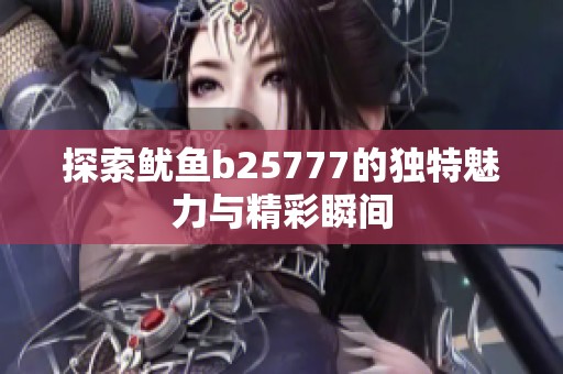 探索鱿鱼b25777的独特魅力与精彩瞬间