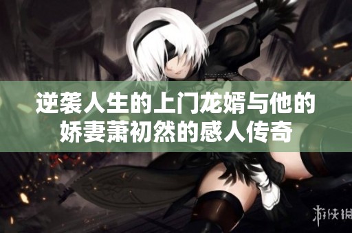 逆袭人生的上门龙婿与他的娇妻萧初然的感人传奇