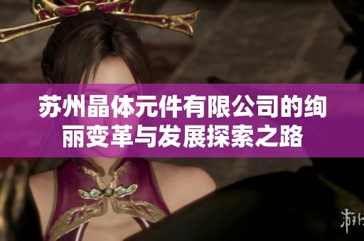 苏州晶体元件有限公司的绚丽变革与发展探索之路