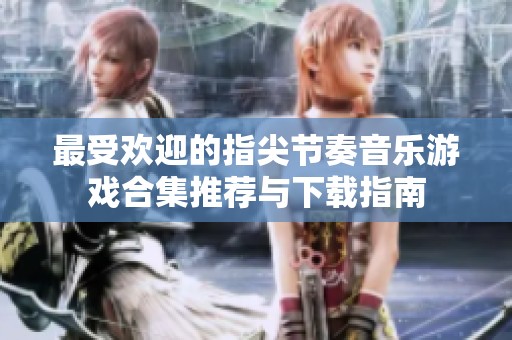 最受欢迎的指尖节奏音乐游戏合集推荐与下载指南