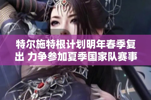 特尔施特根计划明年春季复出 力争参加夏季国家队赛事