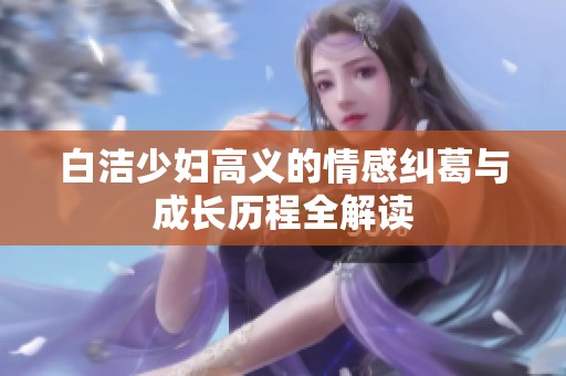 白洁少妇高义的情感纠葛与成长历程全解读