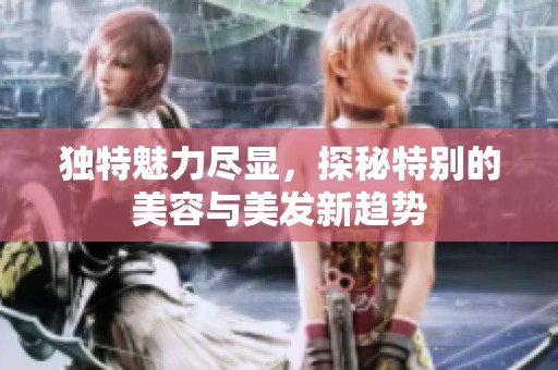 独特魅力尽显，探秘特别的美容与美发新趋势