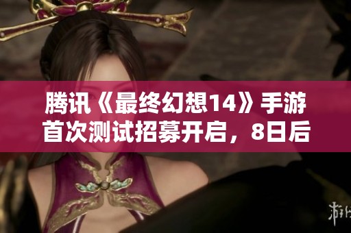腾讯《最终幻想14》手游首次测试招募开启，8日后首曝机会来临