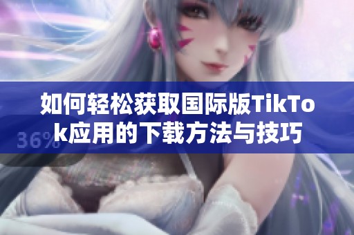 如何轻松获取国际版TikTok应用的下载方法与技巧