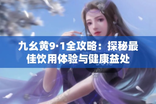 九幺黄9·1全攻略：探秘最佳饮用体验与健康益处