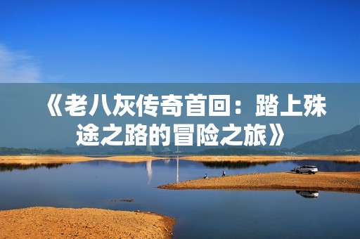 《老八灰传奇首回：踏上殊途之路的冒险之旅》