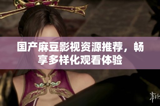 国产麻豆影视资源推荐，畅享多样化观看体验