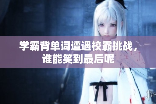 学霸背单词遭遇校霸挑战，谁能笑到最后呢