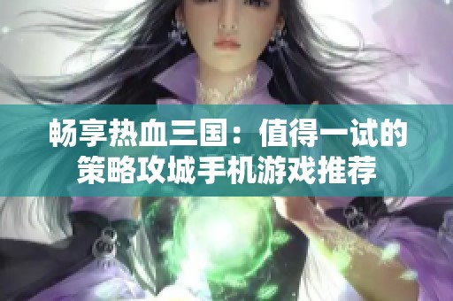 畅享热血三国：值得一试的策略攻城手机游戏推荐