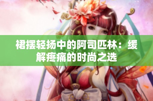 裙摆轻扬中的阿司匹林：缓解疼痛的时尚之选