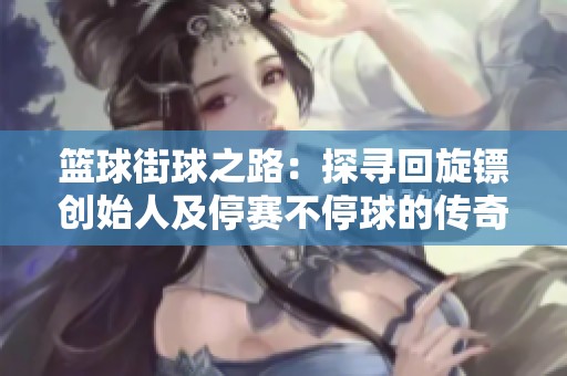 篮球街球之路：探寻回旋镖创始人及停赛不停球的传奇历程