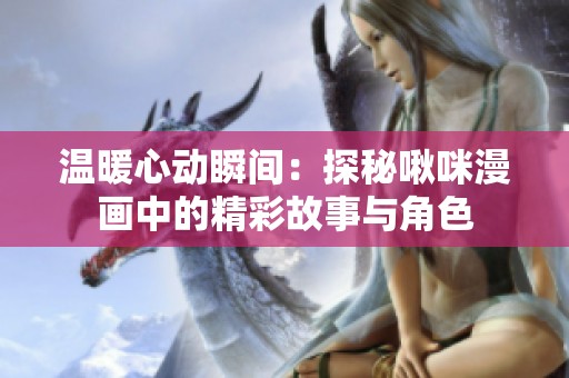 温暖心动瞬间：探秘啾咪漫画中的精彩故事与角色