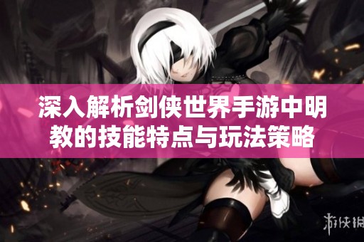 深入解析剑侠世界手游中明教的技能特点与玩法策略