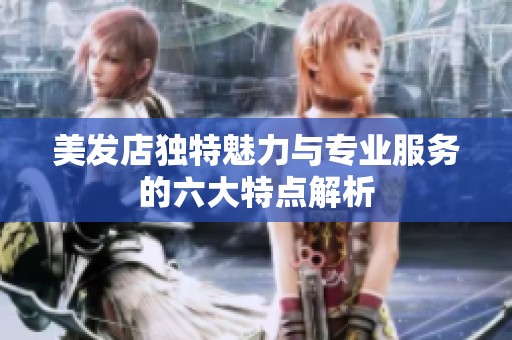 美发店独特魅力与专业服务的六大特点解析