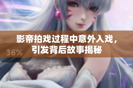 影帝拍戏过程中意外入戏，引发背后故事揭秘
