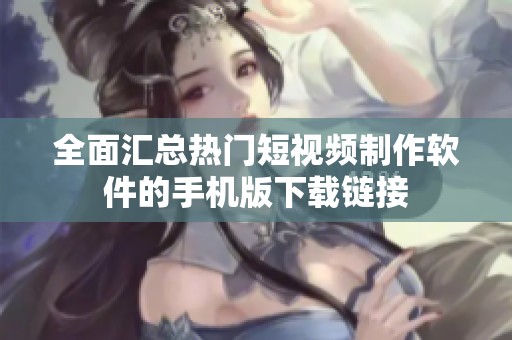 全面汇总热门短视频制作软件的手机版下载链接