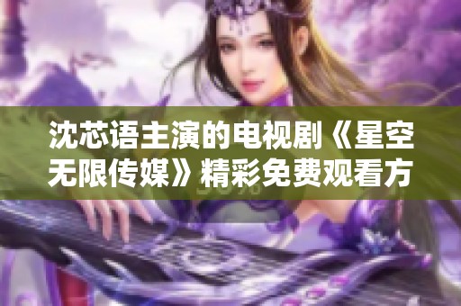 沈芯语主演的电视剧《星空无限传媒》精彩免费观看方式揭秘