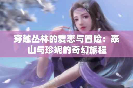 穿越丛林的爱恋与冒险：泰山与珍妮的奇幻旅程