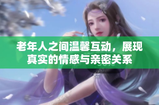 老年人之间温馨互动，展现真实的情感与亲密关系