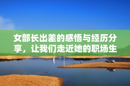 女部长出差的感悟与经历分享，让我们走近她的职场生活