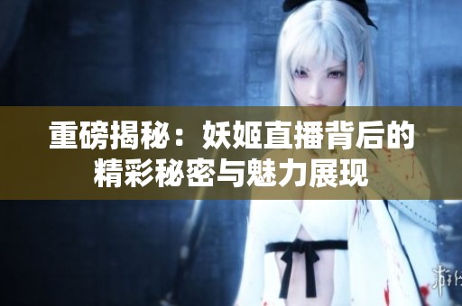 重磅揭秘：妖姬直播背后的精彩秘密与魅力展现