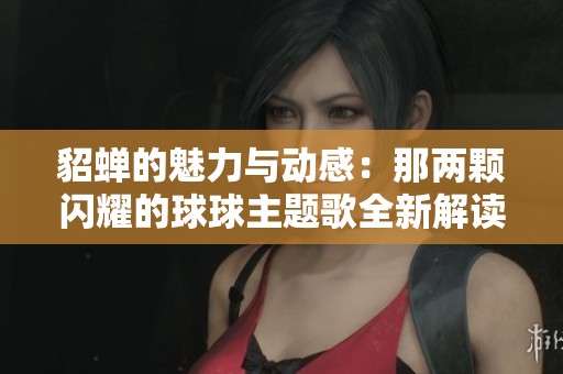 貂蝉的魅力与动感：那两颗闪耀的球球主题歌全新解读