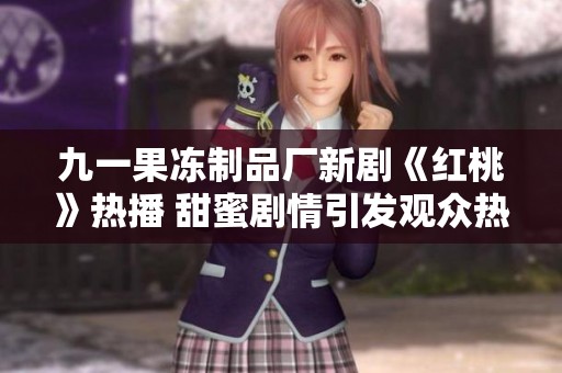 九一果冻制品厂新剧《红桃》热播 甜蜜剧情引发观众热议