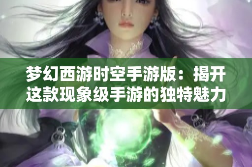 梦幻西游时空手游版：揭开这款现象级手游的独特魅力与探索之旅