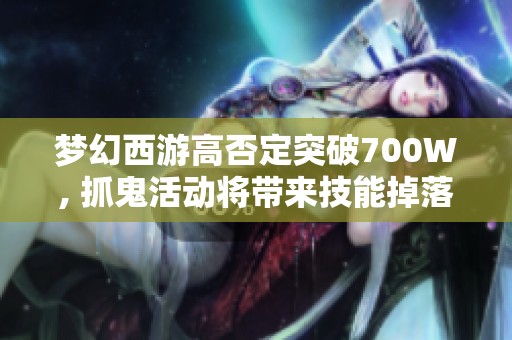 梦幻西游高否定突破700W, 抓鬼活动将带来技能掉落吗