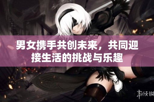 男女携手共创未来，共同迎接生活的挑战与乐趣