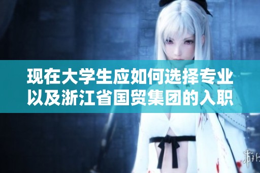 现在大学生应如何选择专业以及浙江省国贸集团的入职难易分析