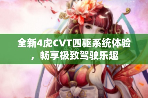 全新4虎CVT四驱系统体验，畅享极致驾驶乐趣