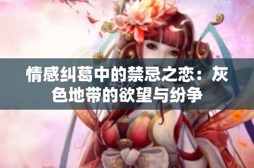 情感纠葛中的禁忌之恋：灰色地带的欲望与纷争