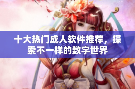 十大热门成人软件推荐，探索不一样的数字世界