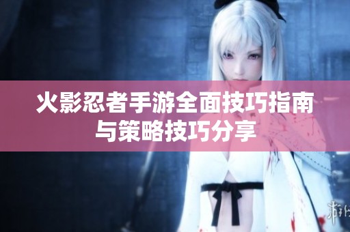 火影忍者手游全面技巧指南与策略技巧分享