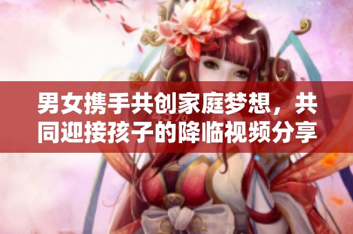 男女携手共创家庭梦想，共同迎接孩子的降临视频分享
