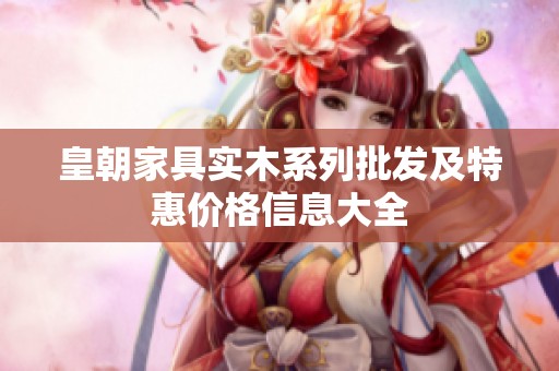皇朝家具实木系列批发及特惠价格信息大全