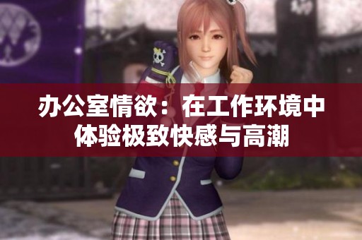 办公室情欲：在工作环境中体验极致快感与高潮