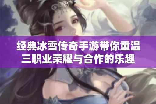 经典冰雪传奇手游带你重温三职业荣耀与合作的乐趣