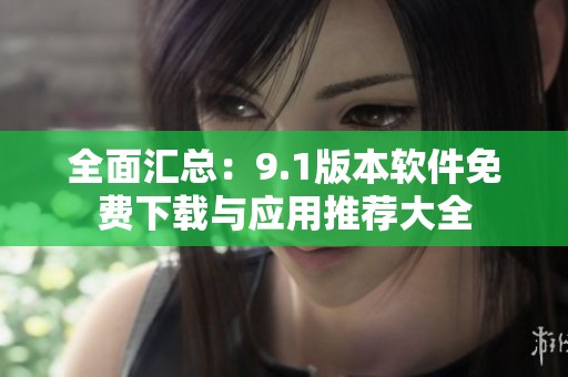 全面汇总：9.1版本软件免费下载与应用推荐大全