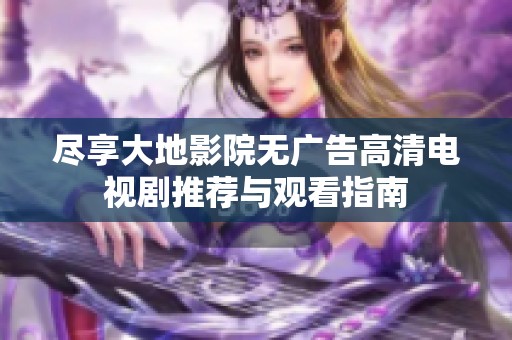 尽享大地影院无广告高清电视剧推荐与观看指南