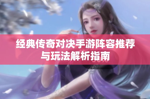 经典传奇对决手游阵容推荐与玩法解析指南