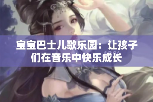 宝宝巴士儿歌乐园：让孩子们在音乐中快乐成长