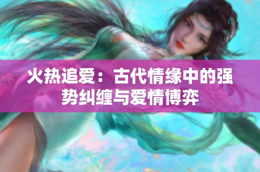 火热追爱：古代情缘中的强势纠缠与爱情博弈