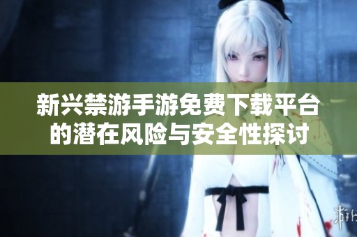 新兴禁游手游免费下载平台的潜在风险与安全性探讨