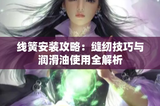 线簧安装攻略：缝纫技巧与润滑油使用全解析