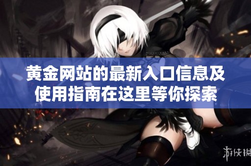 黄金网站的最新入口信息及使用指南在这里等你探索