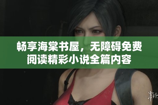 畅享海棠书屋，无障碍免费阅读精彩小说全篇内容